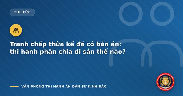 Tranh chấp thừa kế đã có bản án: thi hành phân chia di sản thế nào?