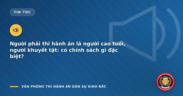 Người phải thi hành án là người cao tuổi, người khuyết tật: có chính sách gì đặc biệt?