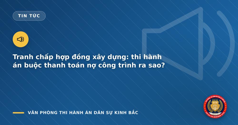 Tranh chấp hợp đồng xây dựng: thi hành án buộc thanh toán nợ công trình ra sao?